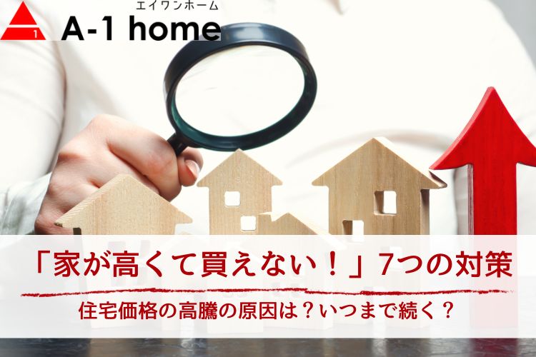 【家が高い！買えない！】住宅価格の高騰はいつまで？予算内で家を建てる7つの方法も紹介