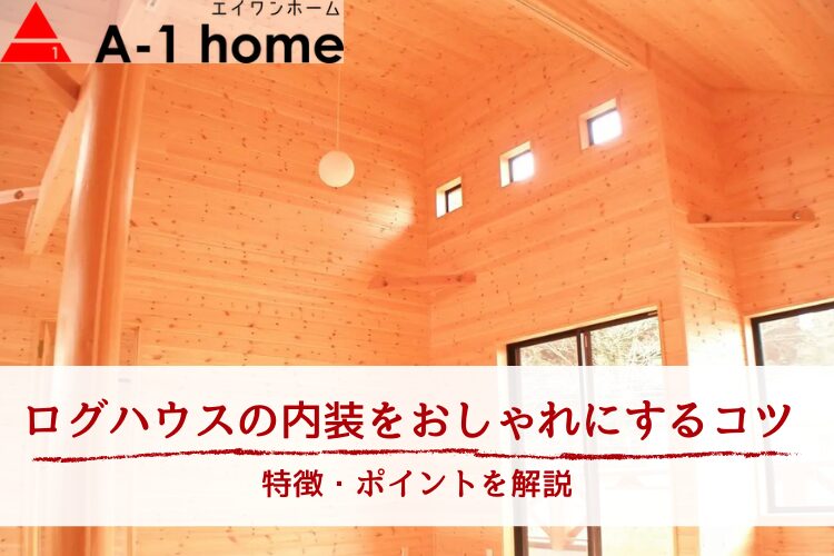 ログハウスの内装をおしゃれにするコツ｜特徴・ポイントを解説